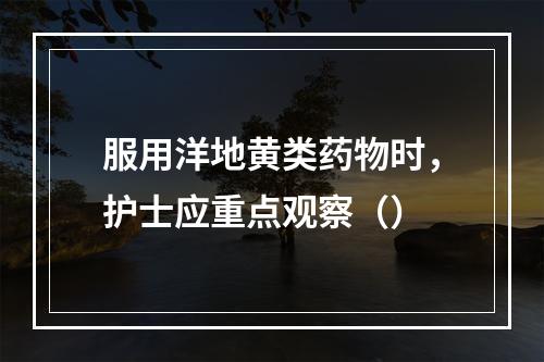 服用洋地黄类药物时，护士应重点观察（）