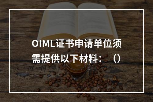 OIML证书申请单位须需提供以下材料：（）