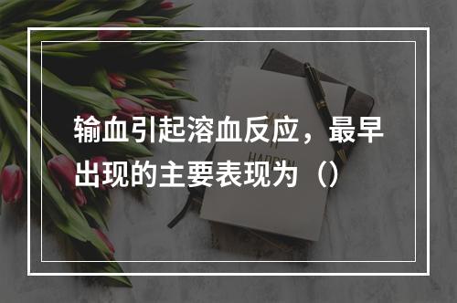 输血引起溶血反应，最早出现的主要表现为（）