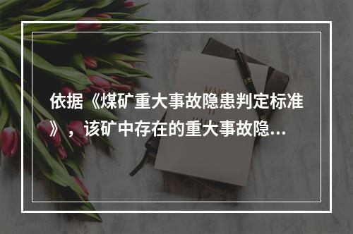 依据《煤矿重大事故隐患判定标准》，该矿中存在的重大事故隐患有