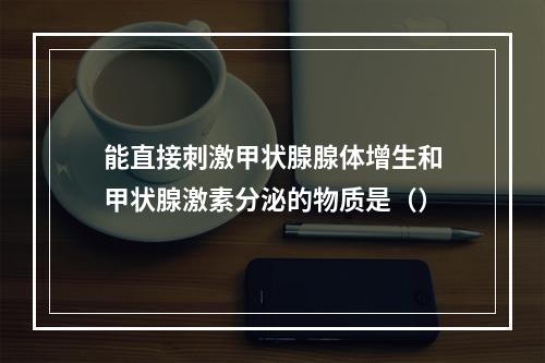 能直接刺激甲状腺腺体增生和甲状腺激素分泌的物质是（）