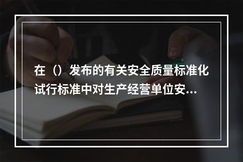 在（）发布的有关安全质量标准化试行标准中对生产经营单位安全生