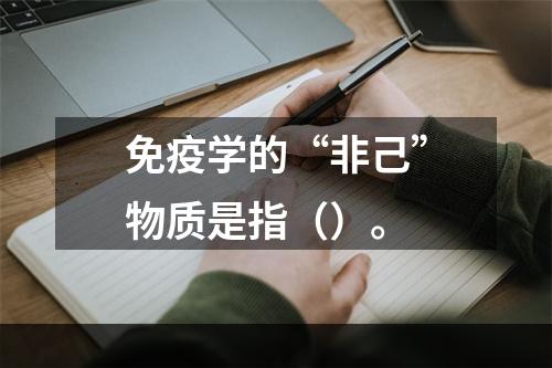 免疫学的“非己”物质是指（）。