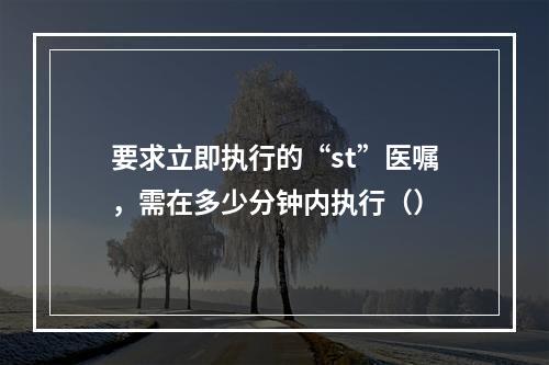 要求立即执行的“st”医嘱，需在多少分钟内执行（）