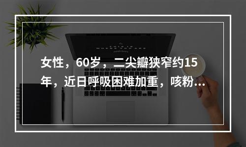 女性，60岁，二尖瓣狭窄约15年，近日呼吸困难加重，咳粉红色