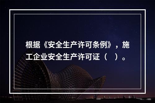 根据《安全生产许可条例》，施工企业安全生产许可证（　）。