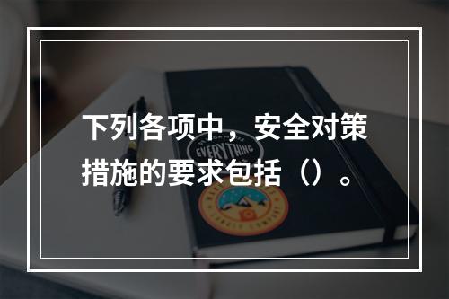 下列各项中，安全对策措施的要求包括（）。