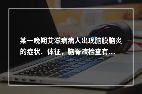 某一晚期艾滋病病人出现脑膜脑炎的症状、体征，脑脊液检查有高滴