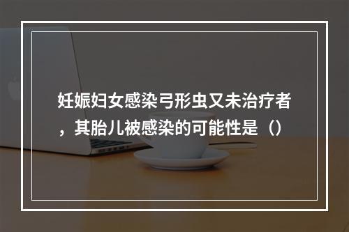 妊娠妇女感染弓形虫又未治疗者，其胎儿被感染的可能性是（）