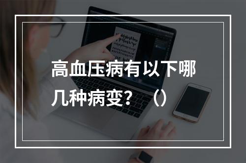 高血压病有以下哪几种病变？（）