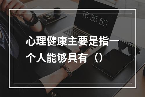 心理健康主要是指一个人能够具有（）