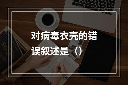 对病毒衣壳的错误叙述是（）