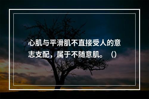 心肌与平滑肌不直接受人的意志支配，属于不随意肌。（）