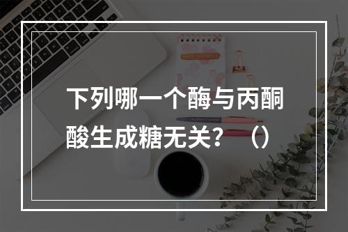 下列哪一个酶与丙酮酸生成糖无关？（）