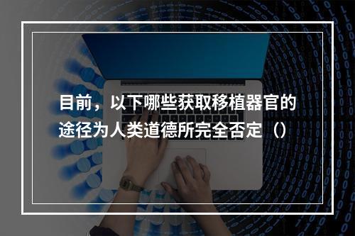 目前，以下哪些获取移植器官的途径为人类道德所完全否定（）