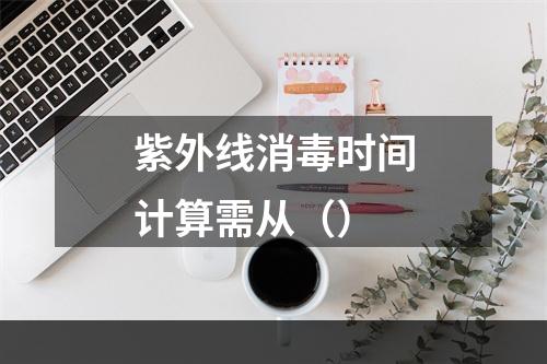 紫外线消毒时间计算需从（）