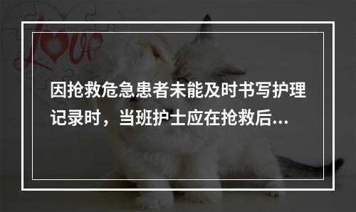 因抢救危急患者未能及时书写护理记录时，当班护士应在抢救后多少