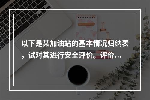 以下是某加油站的基本情况归纳表，试对其进行安全评价。评价内容