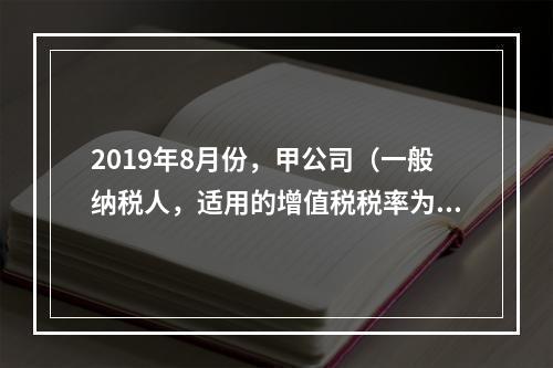 2019年8月份，甲公司（一般纳税人，适用的增值税税率为13