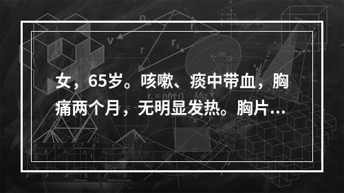 女，65岁。咳嗽、痰中带血，胸痛两个月，无明显发热。胸片发现