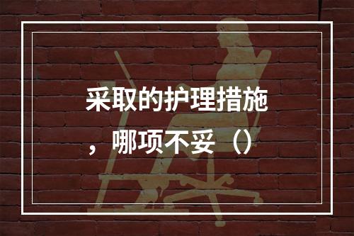 采取的护理措施，哪项不妥（）