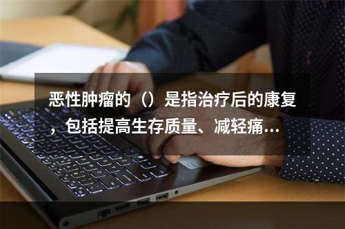 恶性肿瘤的（）是指治疗后的康复，包括提高生存质量、减轻痛苦，