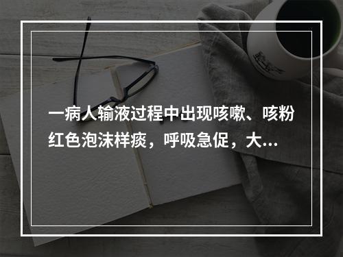 一病人输液过程中出现咳嗽、咳粉红色泡沫样痰，呼吸急促，大汗淋