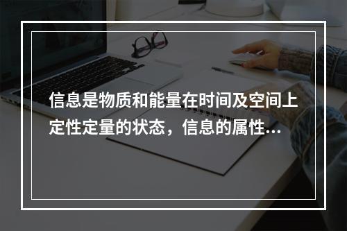 信息是物质和能量在时间及空间上定性定量的状态，信息的属性包括