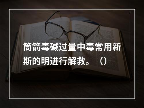 筒箭毒碱过量中毒常用新斯的明进行解救。（）