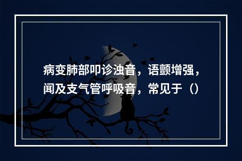 病变肺部叩诊浊音，语颤增强，闻及支气管呼吸音，常见于（）