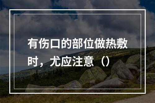 有伤口的部位做热敷时，尤应注意（）