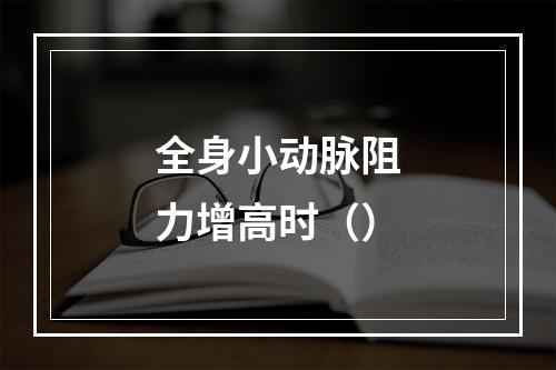 全身小动脉阻力增高时（）