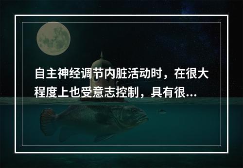 自主神经调节内脏活动时，在很大程度上也受意志控制，具有很大随