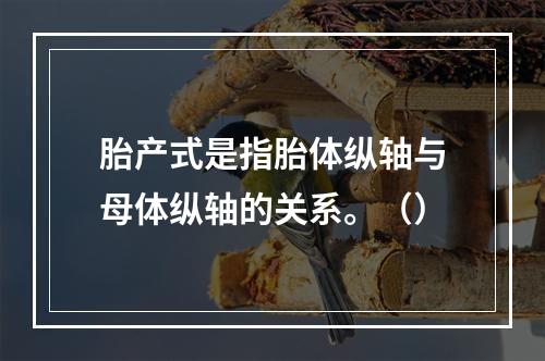 胎产式是指胎体纵轴与母体纵轴的关系。（）