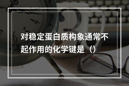 对稳定蛋白质构象通常不起作用的化学键是（）