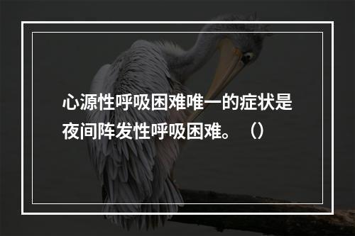 心源性呼吸困难唯一的症状是夜间阵发性呼吸困难。（）