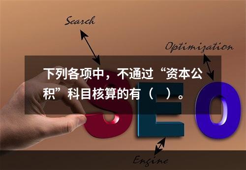 下列各项中，不通过“资本公积”科目核算的有（　）。