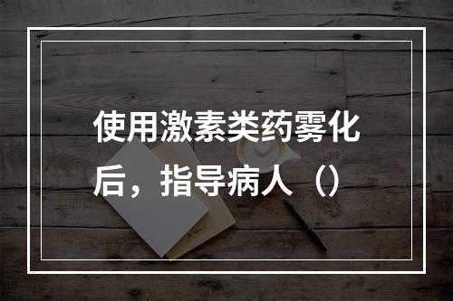 使用激素类药雾化后，指导病人（）