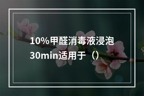 10%甲醛消毒液浸泡30min适用于（）