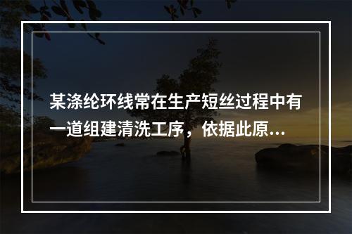 某涤纶环线常在生产短丝过程中有一道组建清洗工序，依据此原理评