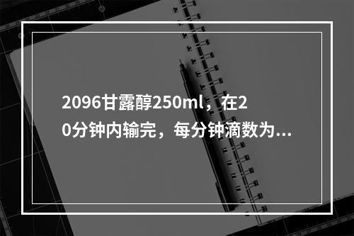 2096甘露醇250ml，在20分钟内输完，每分钟滴数为（滴