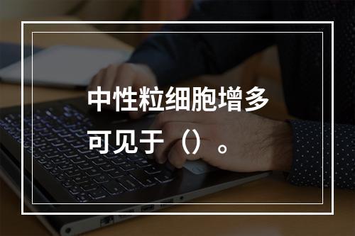 中性粒细胞增多可见于（）。