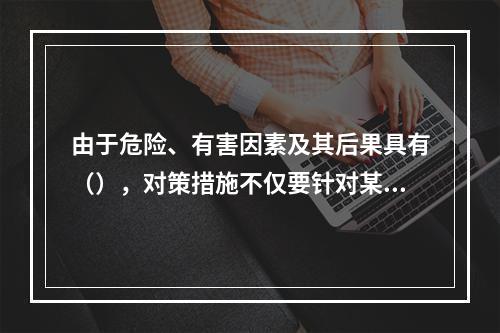 由于危险、有害因素及其后果具有（），对策措施不仅要针对某项危