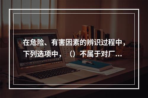 在危险、有害因素的辨识过程中，下列选项中，（）不属于对厂区平