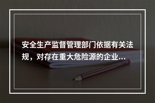 安全生产监督管理部门依据有关法规，对存在重大危险源的企业实施