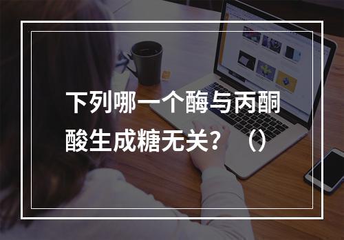 下列哪一个酶与丙酮酸生成糖无关？（）