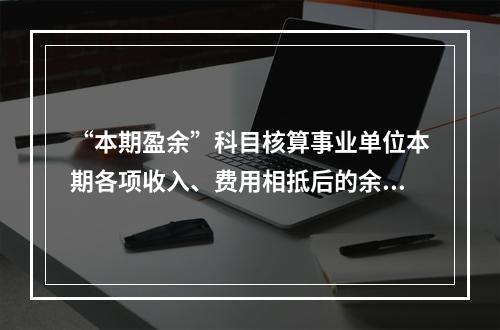 “本期盈余”科目核算事业单位本期各项收入、费用相抵后的余额。