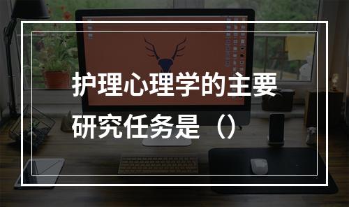 护理心理学的主要研究任务是（）