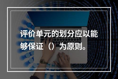 评价单元的划分应以能够保证（）为原则。