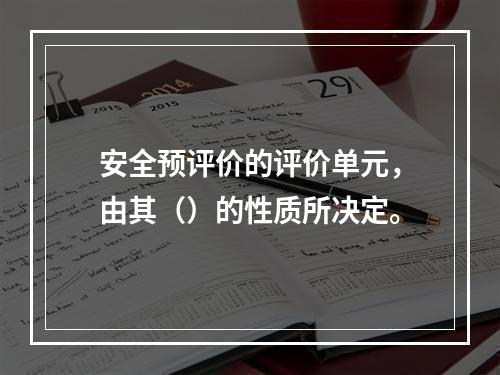 安全预评价的评价单元，由其（）的性质所决定。